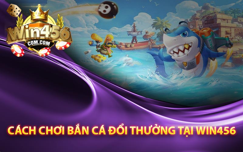 Cách chơi Bắn cá đổi thưởng tại Win456